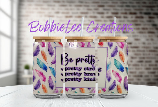 16oz Glass or Plastic Cup-Be Pretty...Strong...Brave...Kind (Feathers)